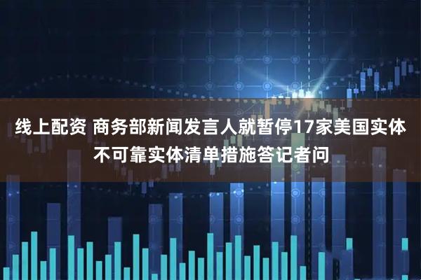 线上配资 商务部新闻发言人就暂停17家美国实体不可靠实体清单措施答记者问
