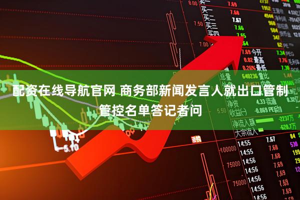 配资在线导航官网 商务部新闻发言人就出口管制管控名单答记者问