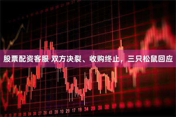 股票配资客服 双方决裂、收购终止，三只松鼠回应