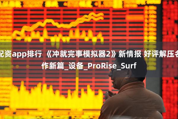 配资app排行 《冲就完事模拟器2》新情报 好评解压名作新篇_设备_ProRise_Surf
