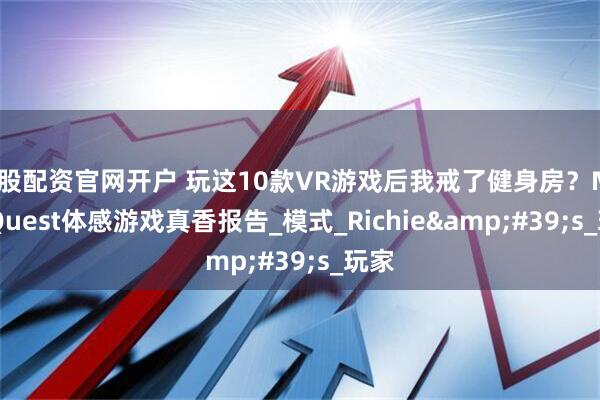 炒股配资官网开户 玩这10款VR游戏后我戒了健身房？Meta Quest体感游戏真香报告_模式_Richie&#39;s_玩家