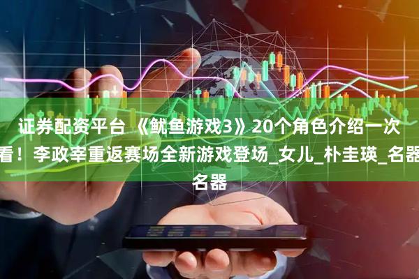证券配资平台 《鱿鱼游戏3》20个角色介绍一次看！李政宰重返赛场全新游戏登场_女儿_朴圭瑛_名器