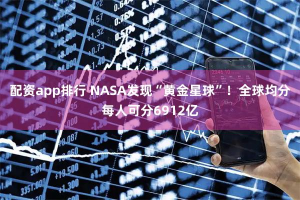 配资app排行 NASA发现“黄金星球”！全球均分每人可分6912亿