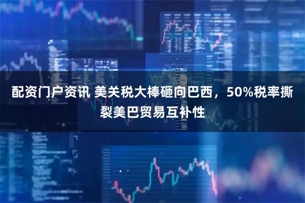 配资门户资讯 美关税大棒砸向巴西，50%税率撕裂美巴贸易互补性