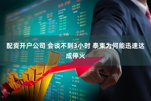 配资开户公司 会谈不到3小时 泰柬为何能迅速达成停火