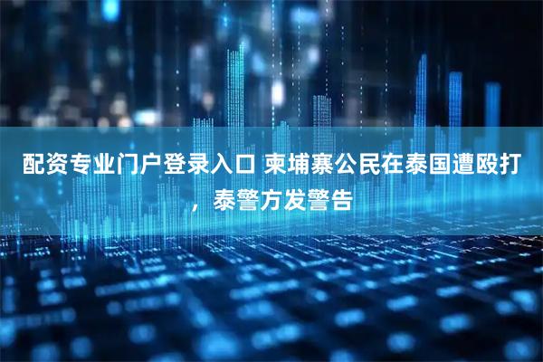 配资专业门户登录入口 柬埔寨公民在泰国遭殴打，泰警方发警告