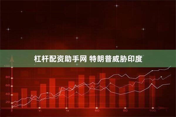 杠杆配资助手网 特朗普威胁印度
