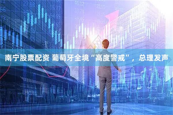 南宁股票配资 葡萄牙全境“高度警戒”，总理发声