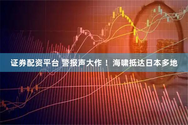 证券配资平台 警报声大作 ！海啸抵达日本多地