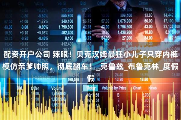 配资开户公司 辣眼！贝克汉姆最狂小儿子只穿内裤模仿亲爹帅照，彻底翻车！_克鲁兹_布鲁克林_度假