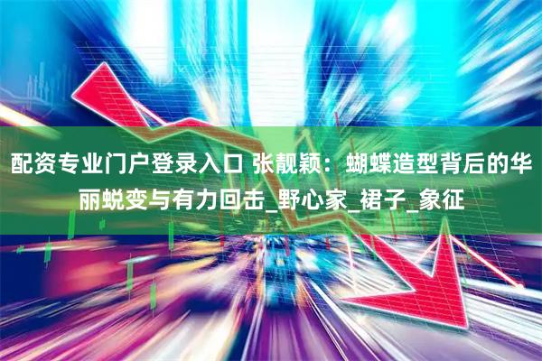 配资专业门户登录入口 张靓颖：蝴蝶造型背后的华丽蜕变与有力回击_野心家_裙子_象征