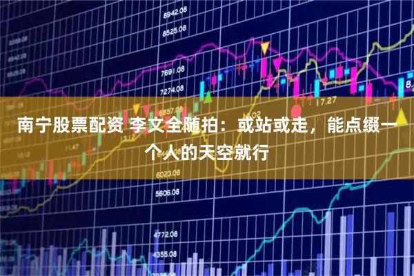 南宁股票配资 李文全随拍：或站或走，能点缀一个人的天空就行