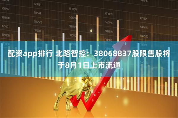 配资app排行 北路智控：38068837股限售股将于8月1日上市流通