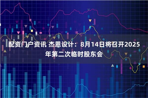 配资门户资讯 杰恩设计：8月14日将召开2025年第二次临时股东会