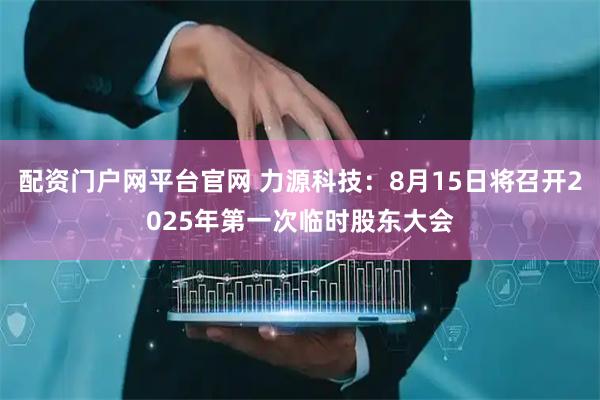 配资门户网平台官网 力源科技：8月15日将召开2025年第一次临时股东大会