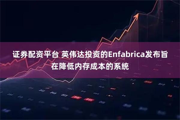 证券配资平台 英伟达投资的Enfabrica发布旨在降低内存成本的系统