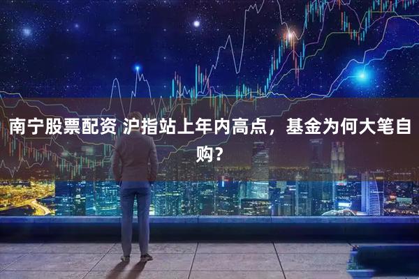 南宁股票配资 沪指站上年内高点，基金为何大笔自购？