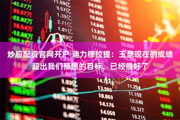 炒股配资官网开户 迪力穆拉提：玉昆现在的成绩超出我们预想的目标，已经很好了