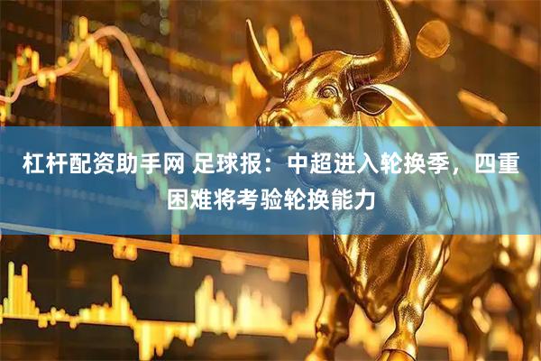 杠杆配资助手网 足球报：中超进入轮换季，四重困难将考验轮换能力