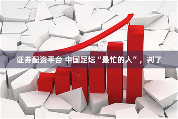 证券配资平台 中国足坛“最忙的人”，判了