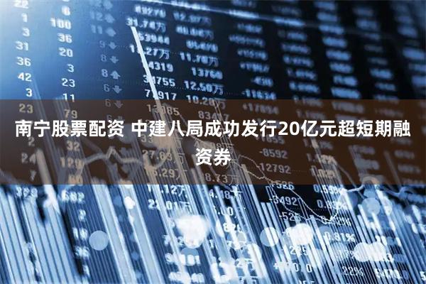 南宁股票配资 中建八局成功发行20亿元超短期融资券