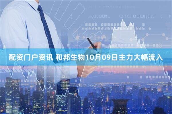 配资门户资讯 和邦生物10月09日主力大幅流入