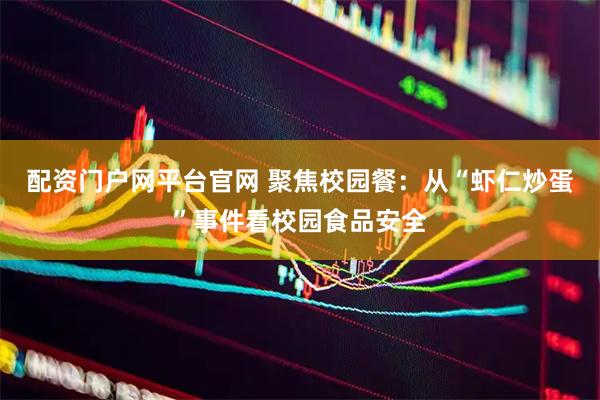 配资门户网平台官网 聚焦校园餐：从“虾仁炒蛋”事件看校园食品安全