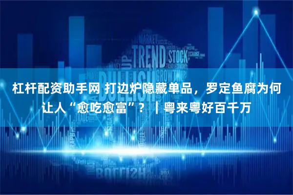 杠杆配资助手网 打边炉隐藏单品，罗定鱼腐为何让人“愈吃愈富”？｜粤来粤好百千万