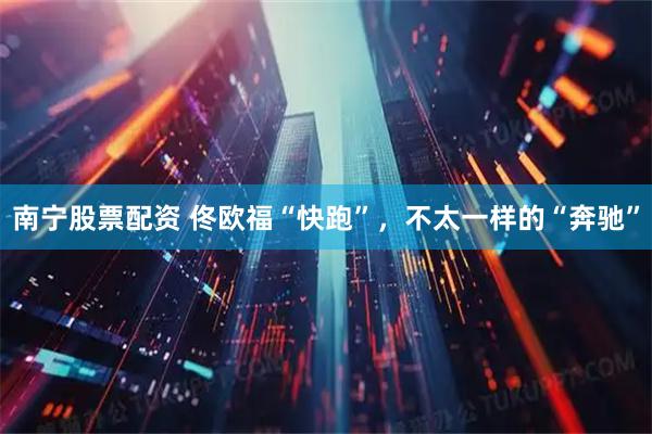 南宁股票配资 佟欧福“快跑”，不太一样的“奔驰”