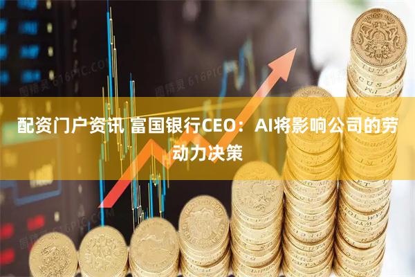 配资门户资讯 富国银行CEO:AI将影响公司的劳动力决策