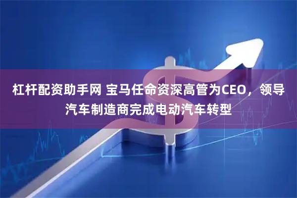 杠杆配资助手网 宝马任命资深高管为CEO,领导汽车制造商完成电动汽车转型