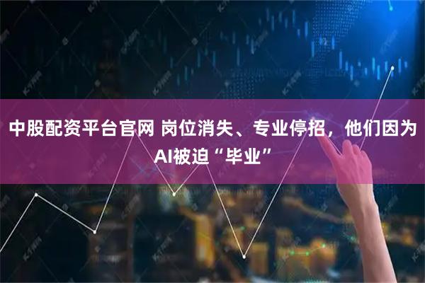 中股配资平台官网 岗位消失、专业停招,他们因为AI被迫“毕业”