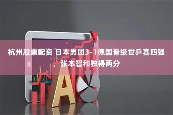 杭州股票配资 日本男团3-1德国晋级世乒赛四强，张本智和独得两分