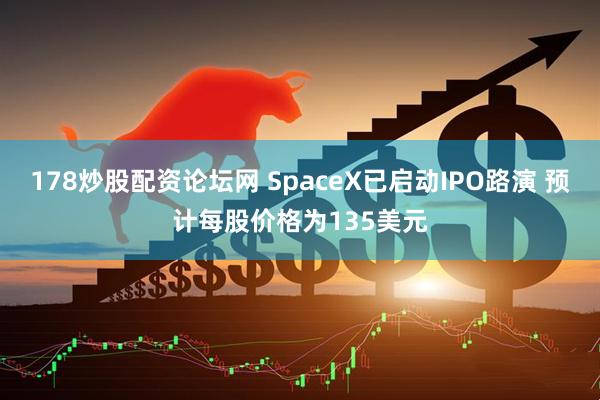 178炒股配资论坛网 SpaceX已启动IPO路演 预计每股价格为135美元