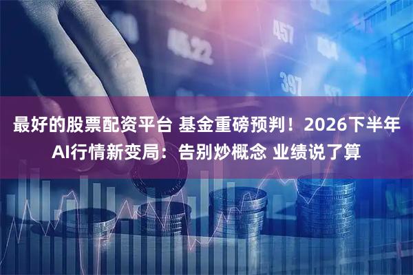 最好的股票配资平台 基金重磅预判!2026下半年AI行情新变局:告别炒概念 业绩说了算